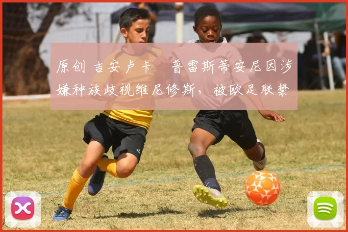 原创 吉安卢卡・普雷斯蒂安尼因涉嫌种族歧视维尼修斯，被欧足联禁赛