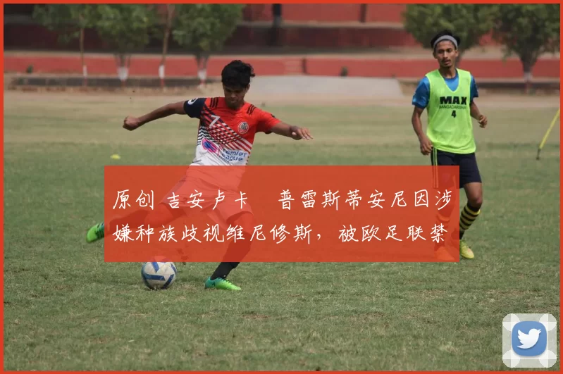 原创 吉安卢卡・普雷斯蒂安尼因涉嫌种族歧视维尼修斯,被欧足联禁赛