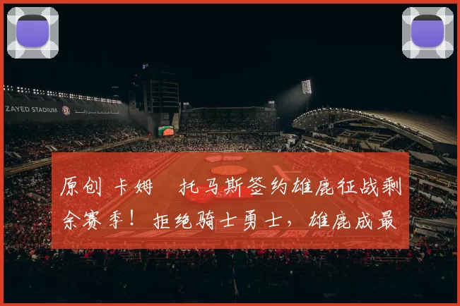 原创 卡姆・托马斯签约雄鹿征战剩余赛季！拒绝骑士勇士，雄鹿成最优选