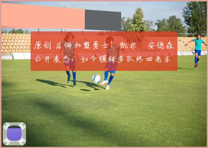 原创 后悔加盟勇士！凯尔・安德森公开表态，如今辗转多队终回老东家