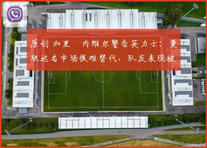 原创 加里・内维尔警告英力士:曼联这名中场很难替代,队友表现被赞 “离谱”