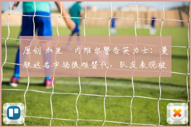 原创 加里・内维尔警告英力士:曼联这名中场很难替代,队友表现被赞 “离谱”