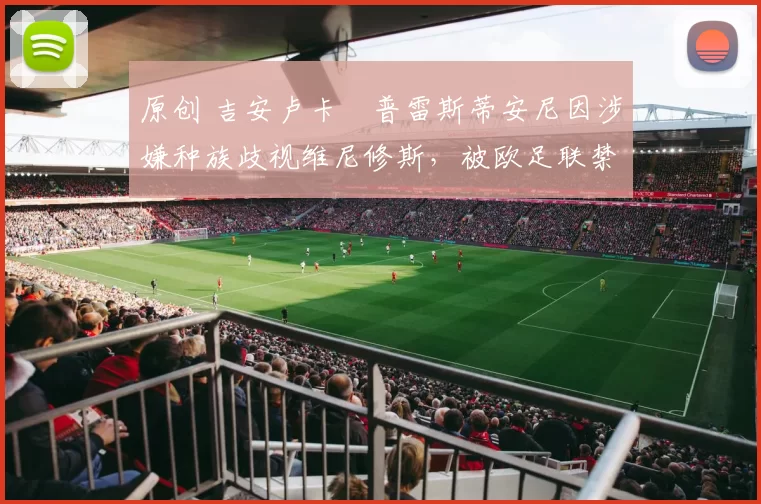 原创 吉安卢卡・普雷斯蒂安尼因涉嫌种族歧视维尼修斯，被欧足联禁赛