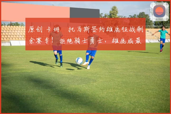 原创 卡姆・托马斯签约雄鹿征战剩余赛季!拒绝骑士勇士,雄鹿成最优选