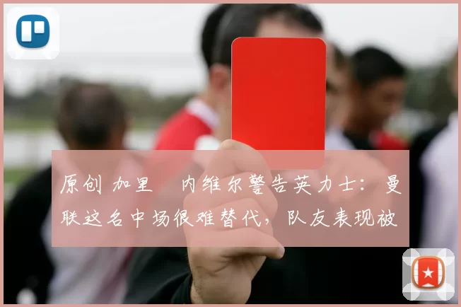 原创 加里・内维尔警告英力士:曼联这名中场很难替代,队友表现被赞 “离谱”