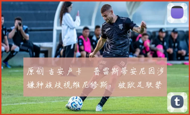 原创 吉安卢卡・普雷斯蒂安尼因涉嫌种族歧视维尼修斯，被欧足联禁赛