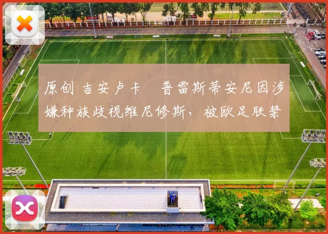 原创 吉安卢卡・普雷斯蒂安尼因涉嫌种族歧视维尼修斯,被欧足联禁赛