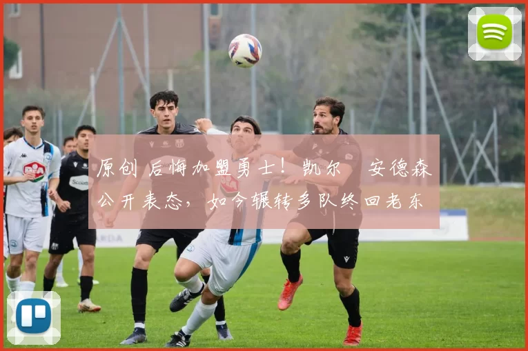 原创 后悔加盟勇士！凯尔・安德森公开表态，如今辗转多队终回老东家