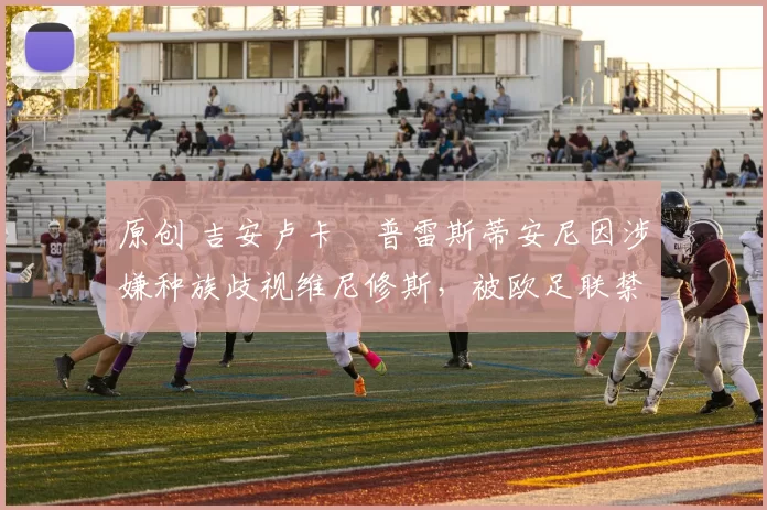 原创 吉安卢卡・普雷斯蒂安尼因涉嫌种族歧视维尼修斯，被欧足联禁赛