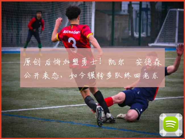 原创 后悔加盟勇士！凯尔・安德森公开表态，如今辗转多队终回老东家