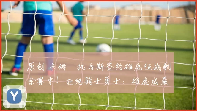 原创 卡姆・托马斯签约雄鹿征战剩余赛季！拒绝骑士勇士，雄鹿成最优选