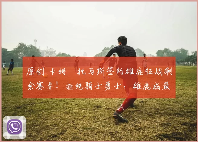 原创 卡姆・托马斯签约雄鹿征战剩余赛季！拒绝骑士勇士，雄鹿成最优选