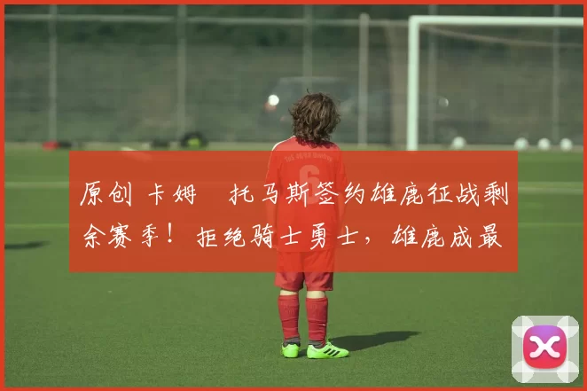 原创 卡姆・托马斯签约雄鹿征战剩余赛季！拒绝骑士勇士，雄鹿成最优选