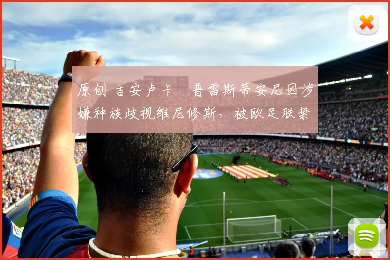 原创 吉安卢卡・普雷斯蒂安尼因涉嫌种族歧视维尼修斯，被欧足联禁赛