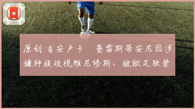 原创 吉安卢卡・普雷斯蒂安尼因涉嫌种族歧视维尼修斯,被欧足联禁赛