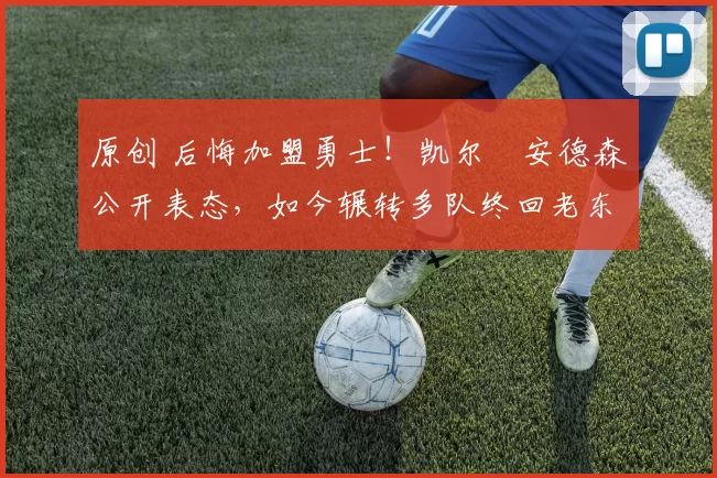 原创 后悔加盟勇士！凯尔・安德森公开表态，如今辗转多队终回老东家