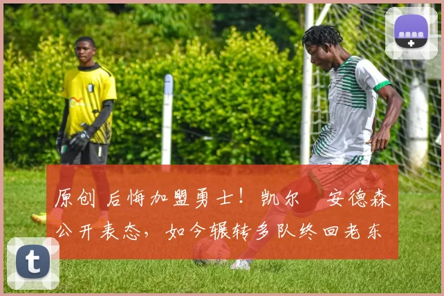 原创 后悔加盟勇士！凯尔・安德森公开表态，如今辗转多队终回老东家