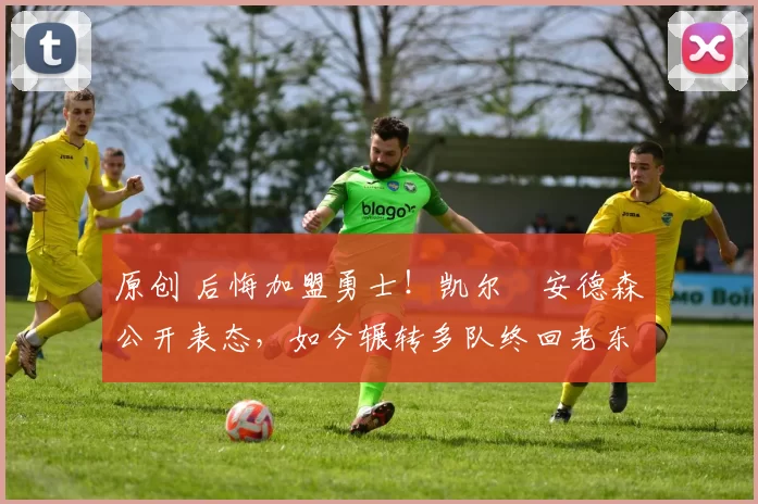 原创 后悔加盟勇士！凯尔・安德森公开表态，如今辗转多队终回老东家