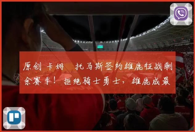 原创 卡姆・托马斯签约雄鹿征战剩余赛季！拒绝骑士勇士，雄鹿成最优选