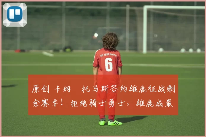 原创 卡姆・托马斯签约雄鹿征战剩余赛季！拒绝骑士勇士，雄鹿成最优选