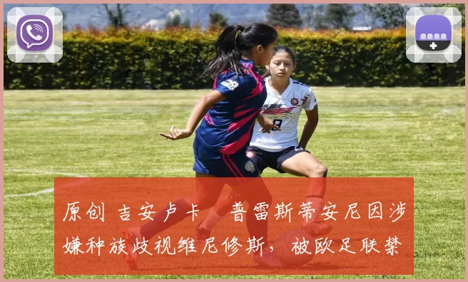 原创 吉安卢卡・普雷斯蒂安尼因涉嫌种族歧视维尼修斯,被欧足联禁赛