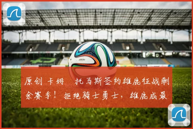 原创 卡姆・托马斯签约雄鹿征战剩余赛季！拒绝骑士勇士，雄鹿成最优选