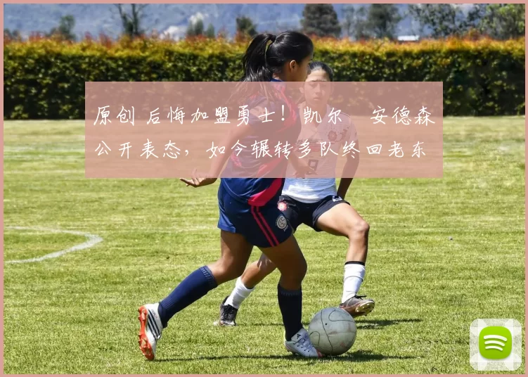 原创 后悔加盟勇士！凯尔・安德森公开表态，如今辗转多队终回老东家