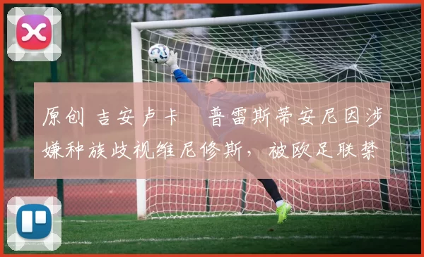 原创 吉安卢卡・普雷斯蒂安尼因涉嫌种族歧视维尼修斯，被欧足联禁赛