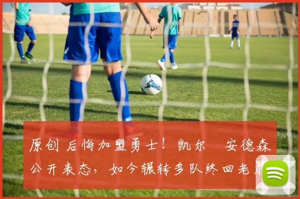 原创 后悔加盟勇士!凯尔・安德森公开表态,如今辗转多队终回老东家