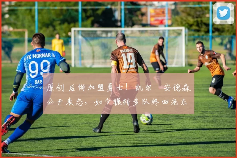 原创 后悔加盟勇士！凯尔・安德森公开表态，如今辗转多队终回老东家