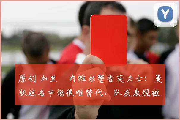 原创 加里・内维尔警告英力士:曼联这名中场很难替代,队友表现被赞 “离谱”