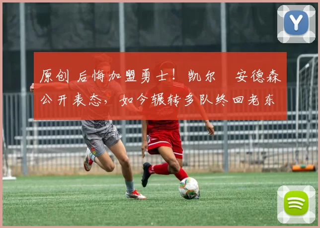 原创 后悔加盟勇士！凯尔・安德森公开表态，如今辗转多队终回老东家