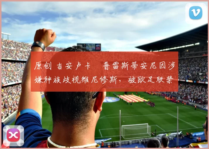 原创 吉安卢卡・普雷斯蒂安尼因涉嫌种族歧视维尼修斯，被欧足联禁赛