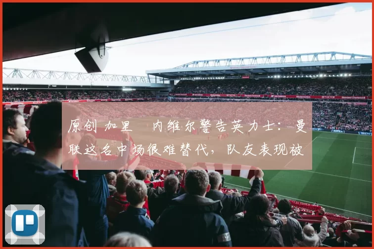 原创 加里・内维尔警告英力士:曼联这名中场很难替代,队友表现被赞 “离谱”