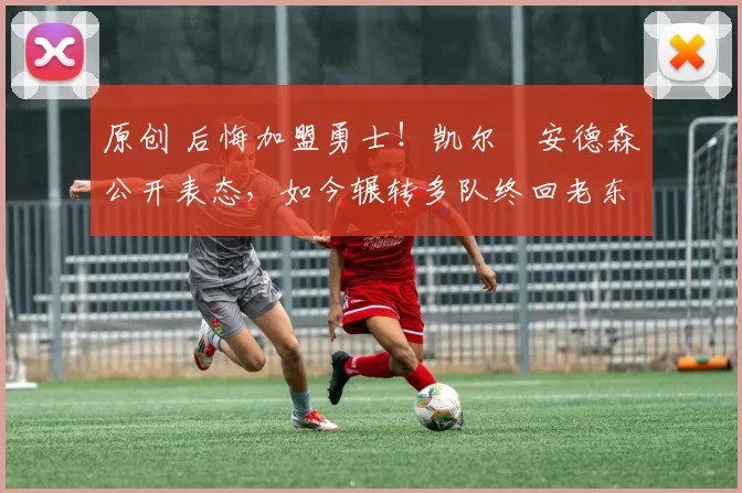 原创 后悔加盟勇士！凯尔・安德森公开表态，如今辗转多队终回老东家