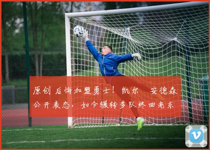 原创 后悔加盟勇士！凯尔・安德森公开表态，如今辗转多队终回老东家