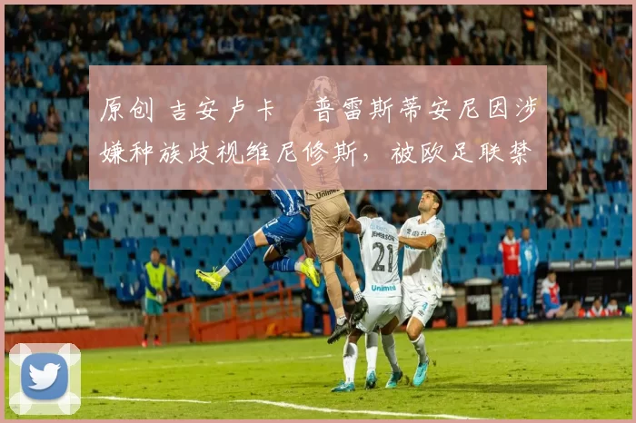 原创 吉安卢卡・普雷斯蒂安尼因涉嫌种族歧视维尼修斯，被欧足联禁赛