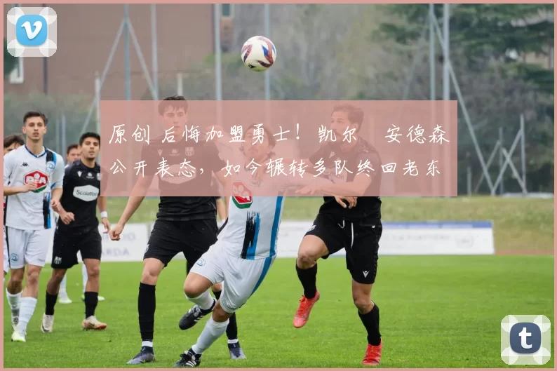 原创 后悔加盟勇士！凯尔・安德森公开表态，如今辗转多队终回老东家