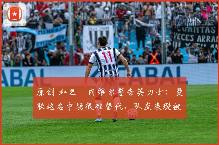 原创 加里・内维尔警告英力士:曼联这名中场很难替代,队友表现被赞 “离谱”