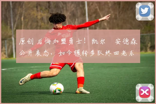 原创 后悔加盟勇士！凯尔・安德森公开表态，如今辗转多队终回老东家