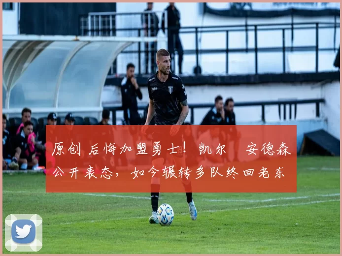 原创 后悔加盟勇士！凯尔・安德森公开表态，如今辗转多队终回老东家