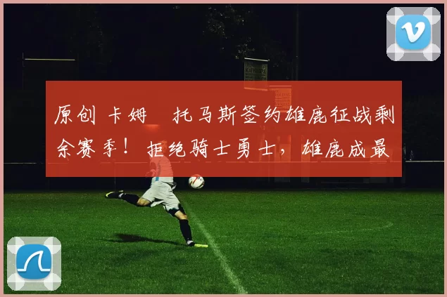 原创 卡姆・托马斯签约雄鹿征战剩余赛季！拒绝骑士勇士，雄鹿成最优选