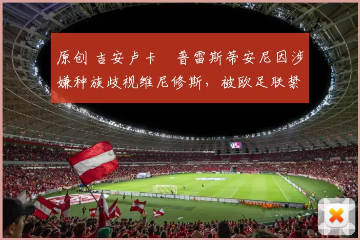 原创 吉安卢卡・普雷斯蒂安尼因涉嫌种族歧视维尼修斯，被欧足联禁赛