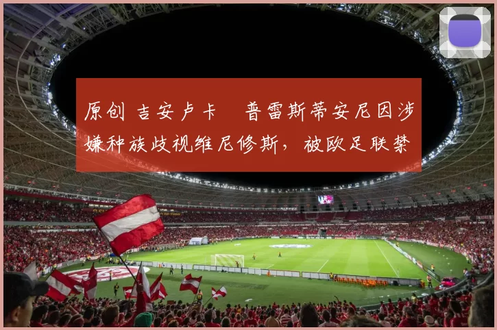 原创 吉安卢卡・普雷斯蒂安尼因涉嫌种族歧视维尼修斯，被欧足联禁赛