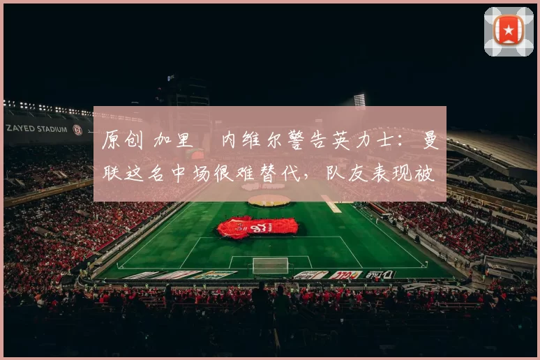 原创 加里・内维尔警告英力士:曼联这名中场很难替代,队友表现被赞 “离谱”