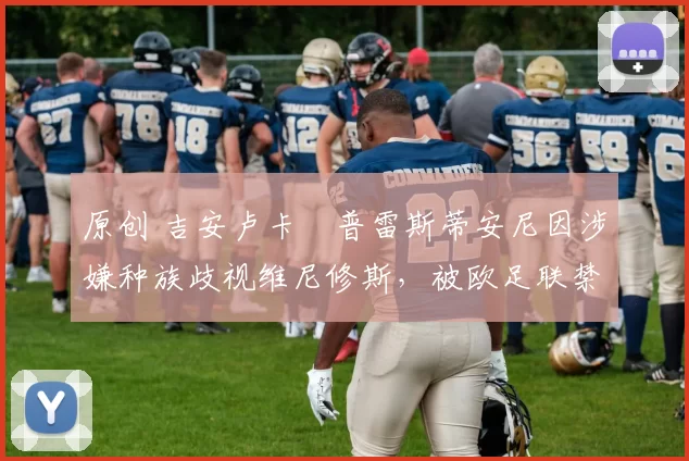 原创 吉安卢卡・普雷斯蒂安尼因涉嫌种族歧视维尼修斯，被欧足联禁赛