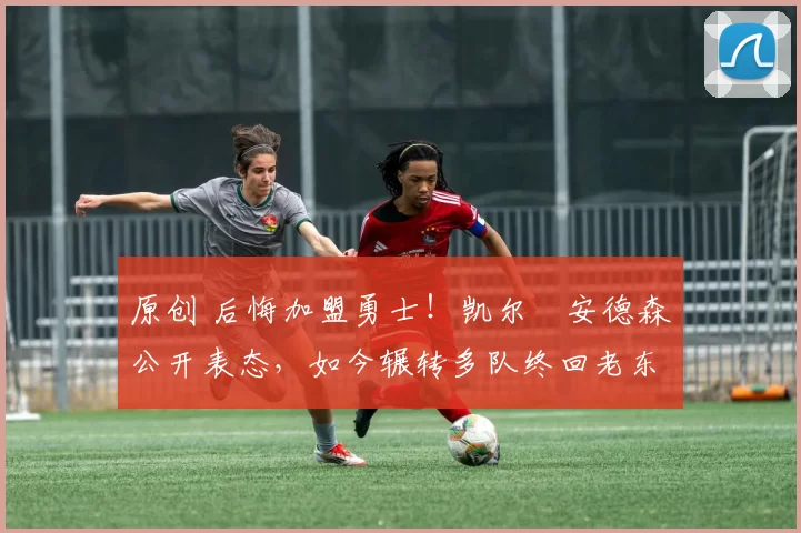 原创 后悔加盟勇士！凯尔・安德森公开表态，如今辗转多队终回老东家