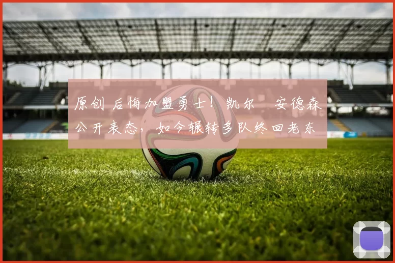 原创 后悔加盟勇士!凯尔・安德森公开表态,如今辗转多队终回老东家