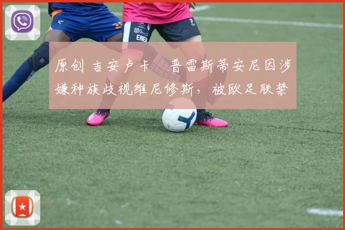 原创 吉安卢卡・普雷斯蒂安尼因涉嫌种族歧视维尼修斯，被欧足联禁赛