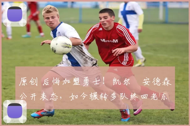 原创 后悔加盟勇士！凯尔・安德森公开表态，如今辗转多队终回老东家